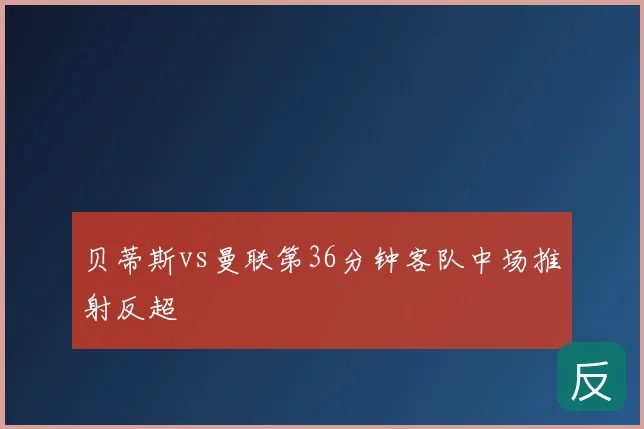 贝蒂斯vs曼联第36分钟客队中场推射反超